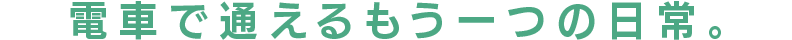 電車で通えるもう一つの日常。