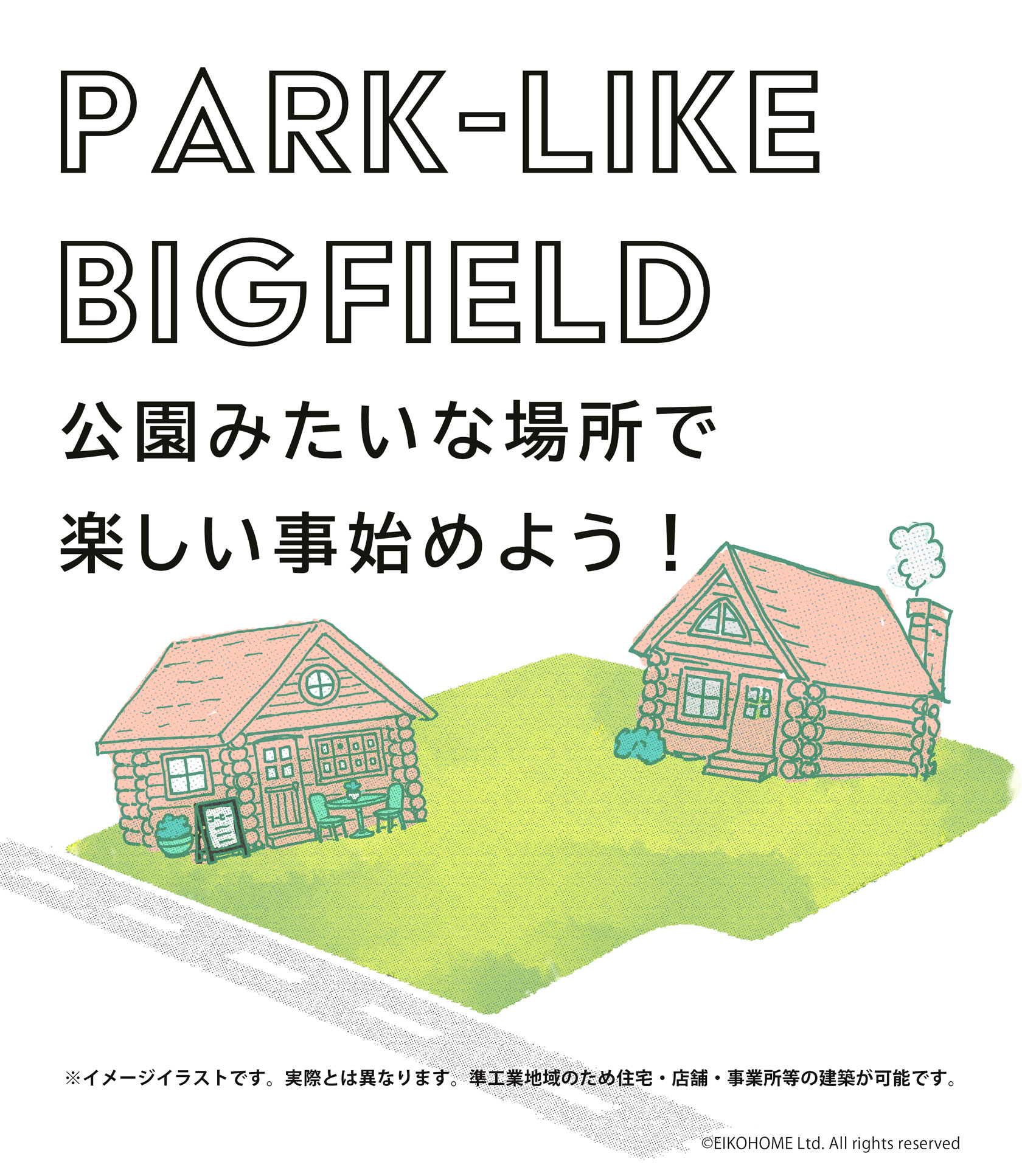 PARK-LIKE
BIGFIELD 公園みたいな場所で楽しい事始めよう！　※イメージイラストです。実際とは異なります。準工業地域のため住宅・店舗・事業所等の建築が可能です。