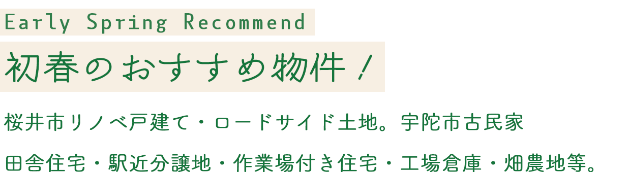 Early Spring Recommend 初春のおすすめ物件!桜井市リノベ戸建て・ロードサイド土地。宇陀市古民家
田舎住宅・駅近分譲地・作業場付き住宅・工場倉庫・畑農地等。